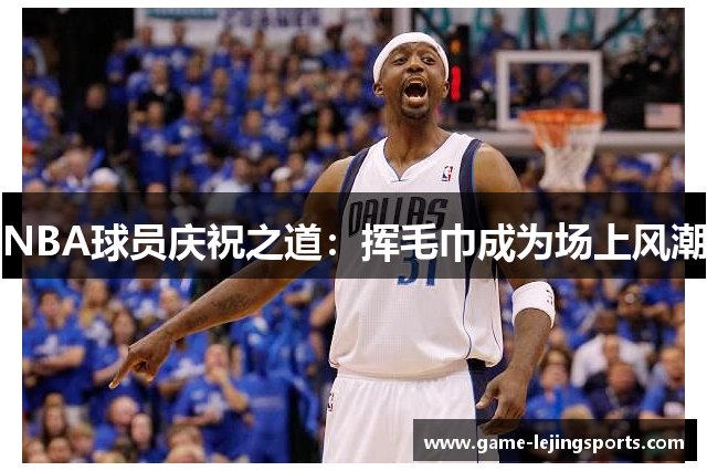 NBA球员庆祝之道：挥毛巾成为场上风潮