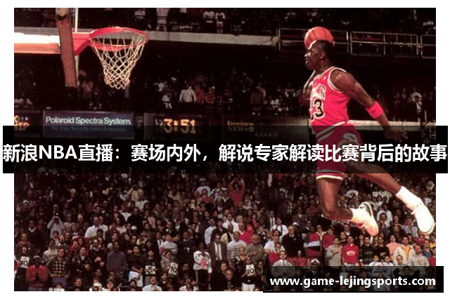 新浪NBA直播：赛场内外，解说专家解读比赛背后的故事