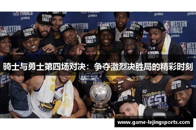 骑士与勇士第四场对决：争夺激烈决胜局的精彩时刻