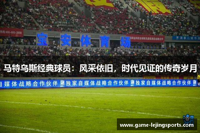 马特乌斯经典球员：风采依旧，时代见证的传奇岁月