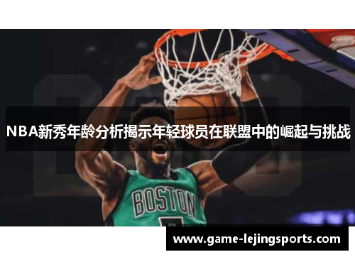 NBA新秀年龄分析揭示年轻球员在联盟中的崛起与挑战