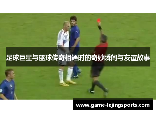 足球巨星与篮球传奇相遇时的奇妙瞬间与友谊故事