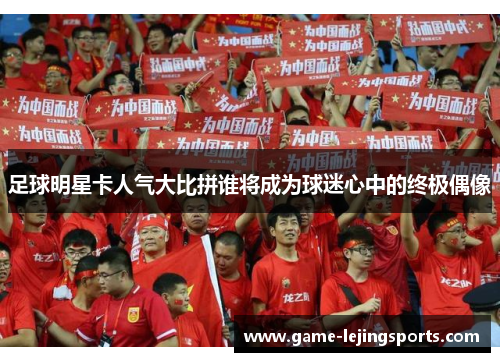 足球明星卡人气大比拼谁将成为球迷心中的终极偶像