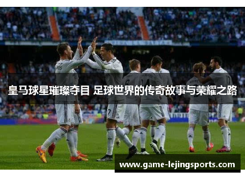 皇马球星璀璨夺目 足球世界的传奇故事与荣耀之路