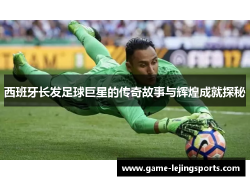 西班牙长发足球巨星的传奇故事与辉煌成就探秘