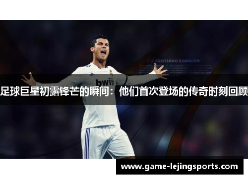 足球巨星初露锋芒的瞬间：他们首次登场的传奇时刻回顾