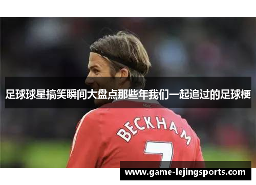 足球球星搞笑瞬间大盘点那些年我们一起追过的足球梗