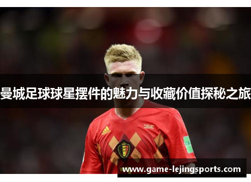 曼城足球球星摆件的魅力与收藏价值探秘之旅