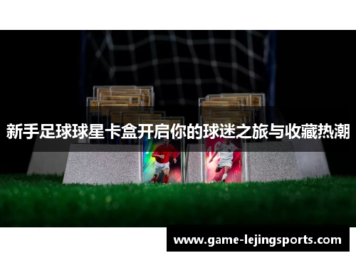 新手足球球星卡盒开启你的球迷之旅与收藏热潮