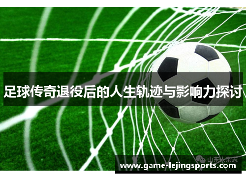 足球传奇退役后的人生轨迹与影响力探讨