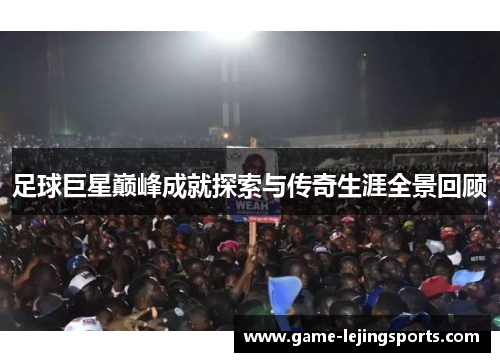 足球巨星巅峰成就探索与传奇生涯全景回顾