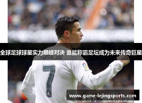 全球足球球星实力巅峰对决 谁能称霸足坛成为未来传奇巨星