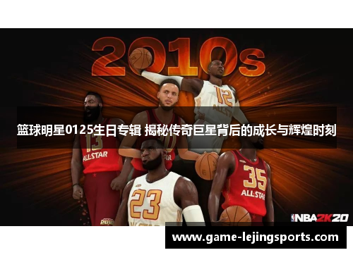 篮球明星0125生日专辑 揭秘传奇巨星背后的成长与辉煌时刻