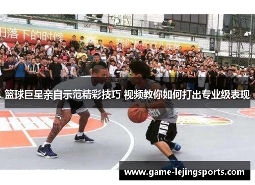 篮球巨星亲自示范精彩技巧 视频教你如何打出专业级表现