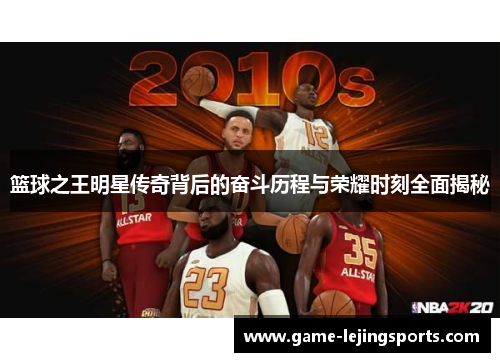 篮球之王明星传奇背后的奋斗历程与荣耀时刻全面揭秘