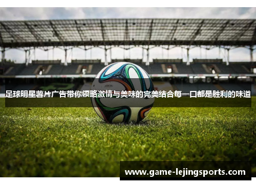 足球明星薯片广告带你领略激情与美味的完美结合每一口都是胜利的味道