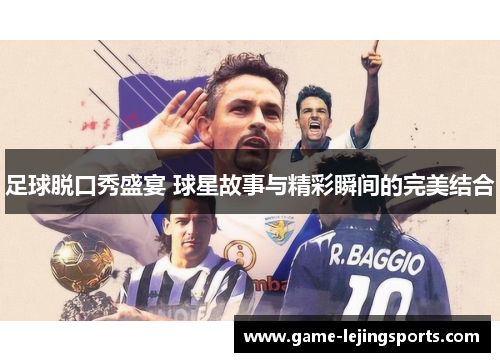 足球脱口秀盛宴 球星故事与精彩瞬间的完美结合