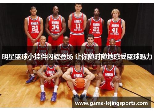 明星篮球小挂件闪耀登场 让你随时随地感受篮球魅力