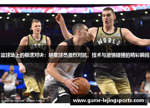 篮球场上的极速对决：明星球员激烈对抗，技术与激情碰撞的精彩瞬间