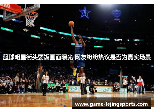 篮球明星街头要饭画面曝光 网友纷纷热议是否为真实场景