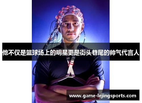 他不仅是篮球场上的明星更是街头巷尾的帅气代言人